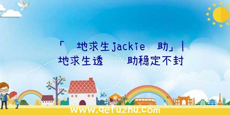 「绝地求生jackie辅助」|绝地求生透视辅助稳定不封